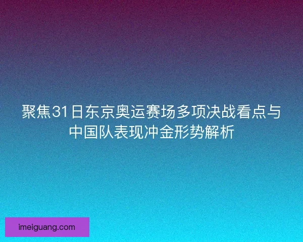 聚焦31日东京奥运赛场多项决战看点与中国队表现冲金形势解析