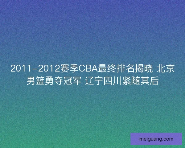 2011-2012赛季CBA最终排名揭晓 北京男篮勇夺冠军 辽宁四川紧随其后