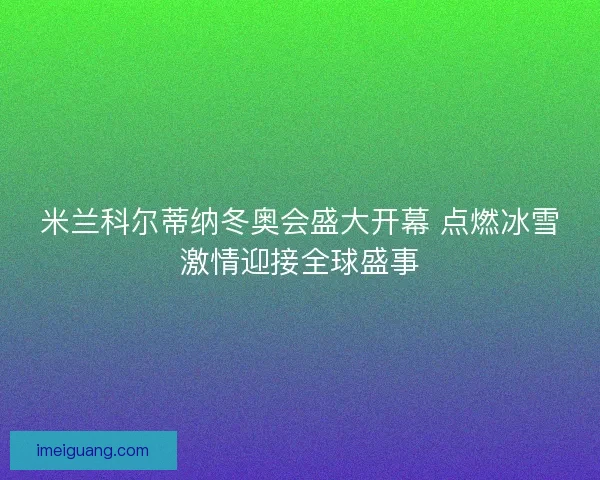 米兰科尔蒂纳冬奥会盛大开幕 点燃冰雪激情迎接全球盛事
