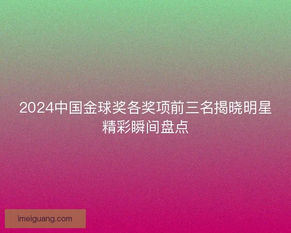 2024中国金球奖各奖项前三名揭晓明星精彩瞬间盘点