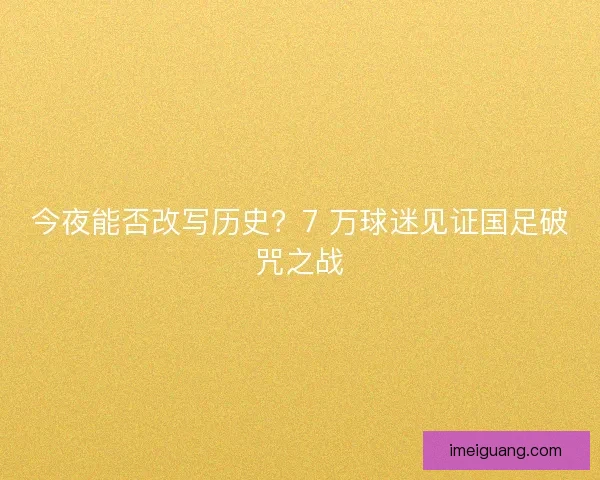 今夜能否改写历史？7 万球迷见证国足破咒之战